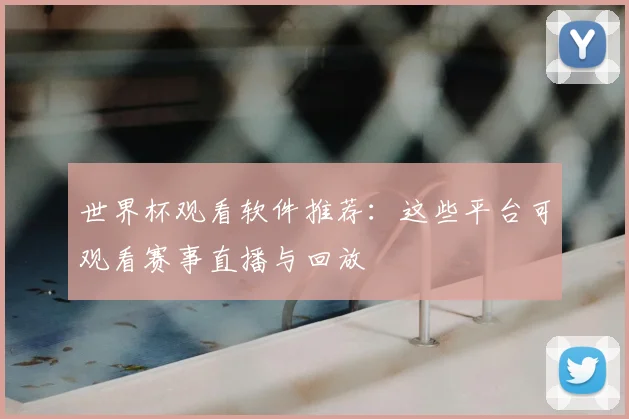 世界杯观看软件推荐：这些平台可观看赛事直播与回放