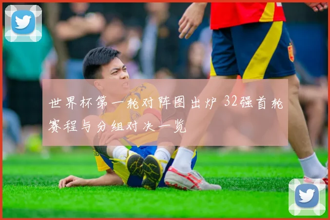 世界杯第一轮对阵图出炉 32强首轮赛程与分组对决一览