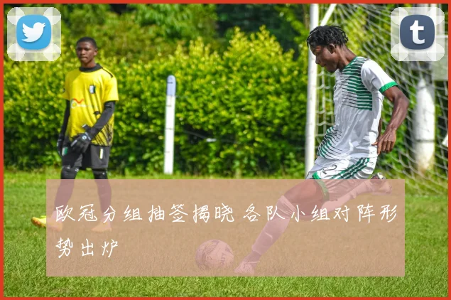 欧冠分组抽签揭晓 各队小组对阵形势出炉