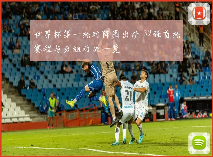 世界杯第一轮对阵图出炉 32强首轮赛程与分组对决一览