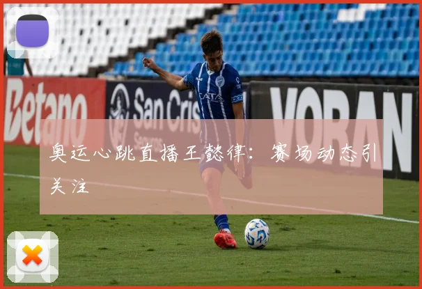奥运心跳直播王懿律:赛场动态引关注
