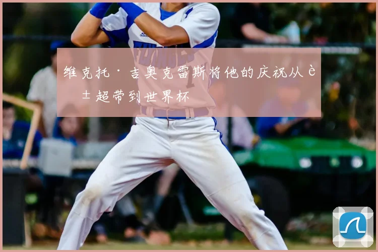 维克托·吉奥克雷斯将他的庆祝从英超带到世界杯