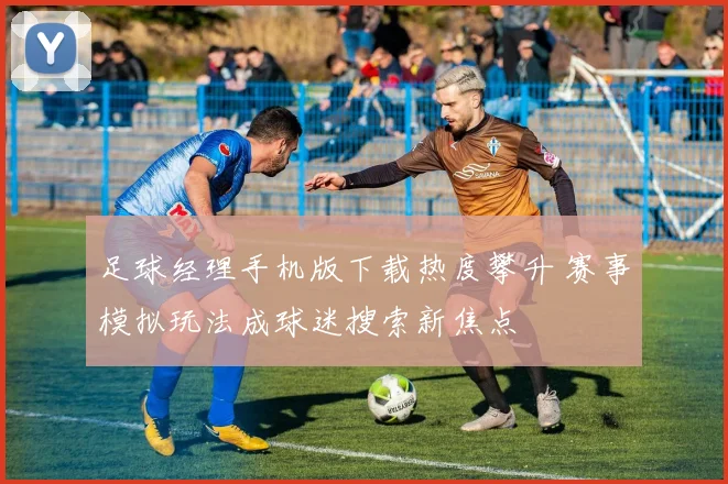 足球经理手机版下载热度攀升 赛事模拟玩法成球迷搜索新焦点