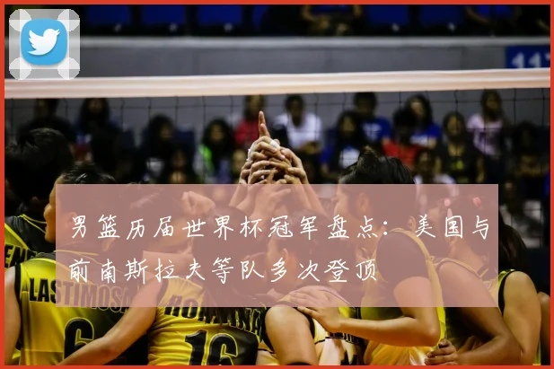 男篮历届世界杯冠军盘点：美国与前南斯拉夫等队多次登顶