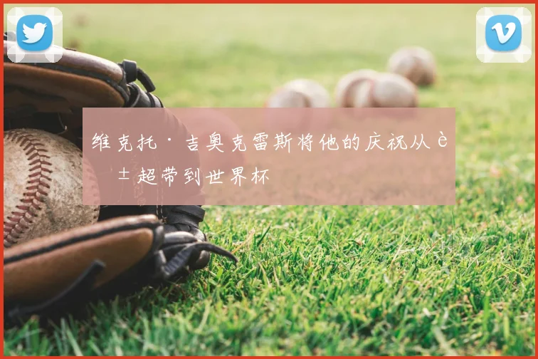 维克托·吉奥克雷斯将他的庆祝从英超带到世界杯