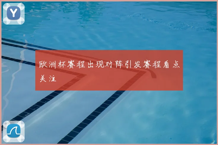 欧洲杯赛程出现对阵引发赛程看点关注