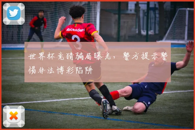 世界杯竞猜骗局曝光，警方提示警惕非法博彩陷阱