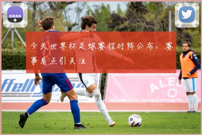 今天世界杯足球赛程对阵公布，赛事看点引关注