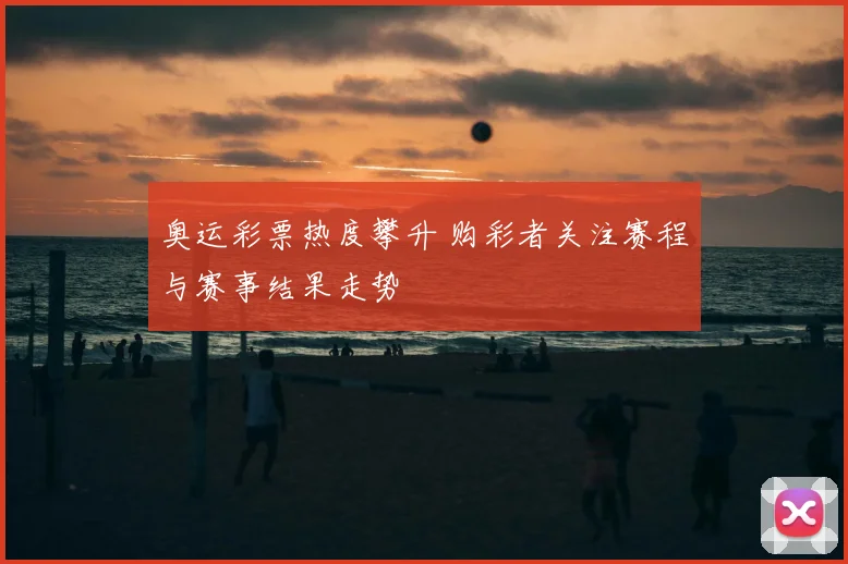 奥运彩票热度攀升 购彩者关注赛程与赛事结果走势