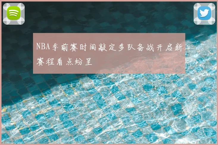 NBA季前赛时间敲定多队备战开启新赛程看点纷呈