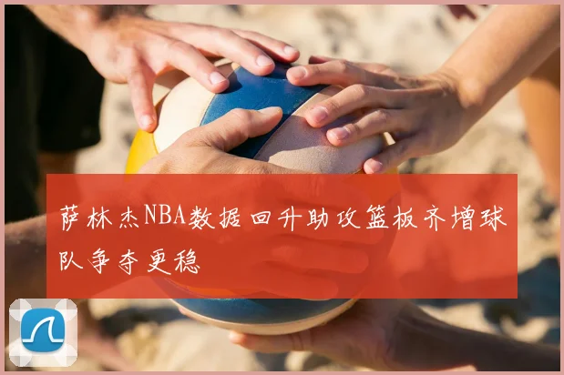 萨林杰NBA数据回升助攻篮板齐增球队争夺更稳