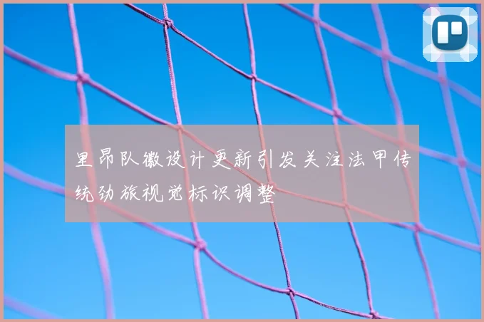 里昂队徽设计更新引发关注法甲传统劲旅视觉标识调整