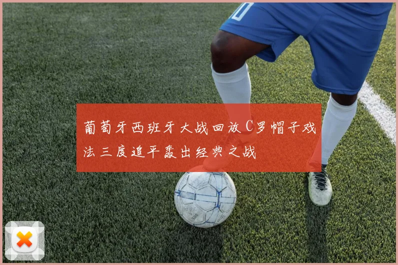 葡萄牙西班牙大战回放 C罗帽子戏法三度追平轰出经典之战