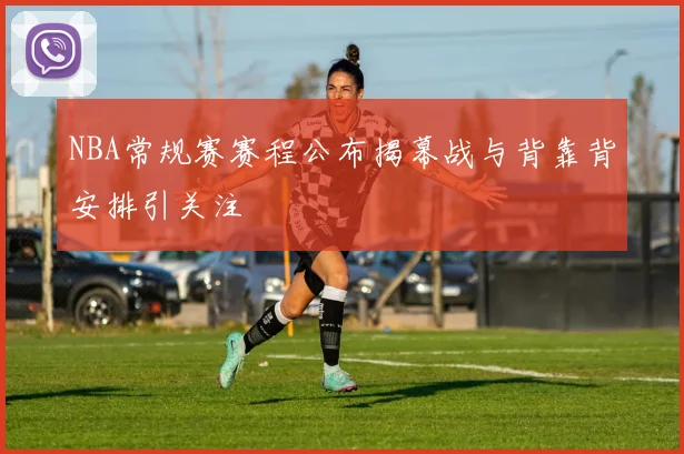 NBA常规赛赛程公布揭幕战与背靠背安排引关注