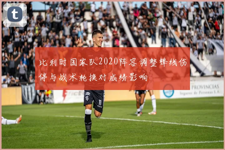 比利时国家队2020阵容调整锋线伤停与战术轮换对成绩影响