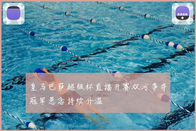 皇马巴萨超级杯直播开赛双方争夺冠军悬念持续升温