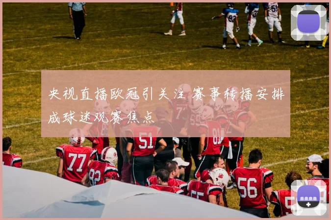 央视直播欧冠引关注 赛事转播安排成球迷观赛焦点