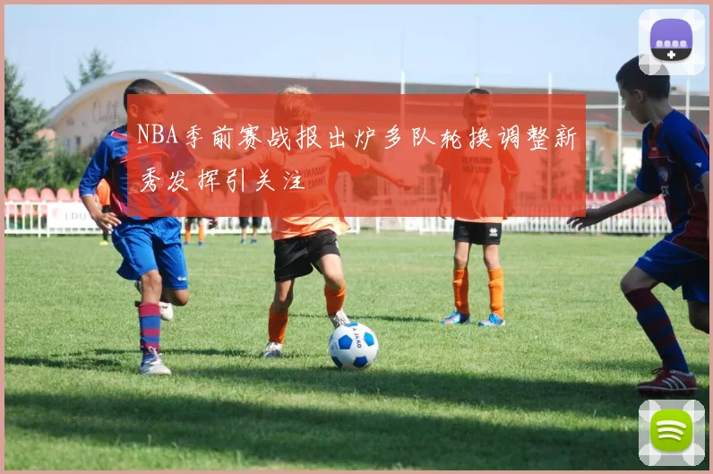 NBA季前赛战报出炉多队轮换调整新秀发挥引关注