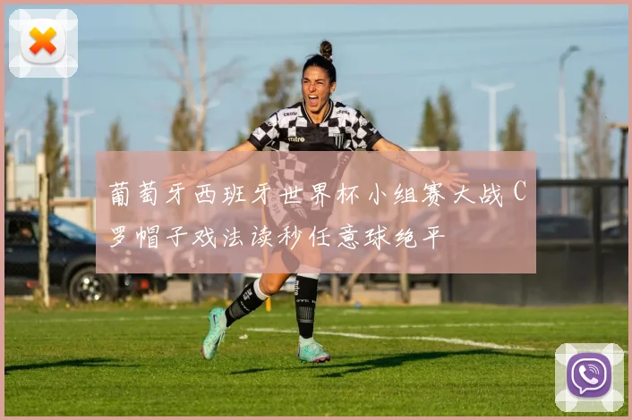 葡萄牙西班牙世界杯小组赛大战 C罗帽子戏法读秒任意球绝平