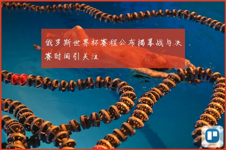 俄罗斯世界杯赛程公布揭幕战与决赛时间引关注