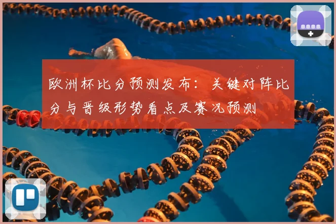 欧洲杯比分预测发布：关键对阵比分与晋级形势看点及赛况预测