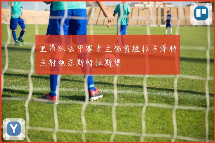 里昂队法甲赛季主场首胜拉卡泽特点射绝杀斯特拉斯堡