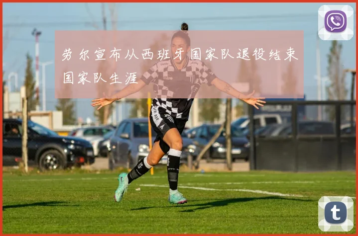 劳尔宣布从西班牙国家队退役结束国家队生涯