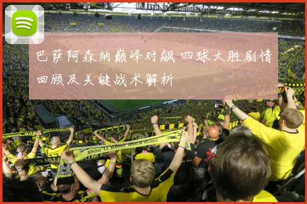巴萨阿森纳巅峰对飙 四球大胜剧情回顾及关键战术解析