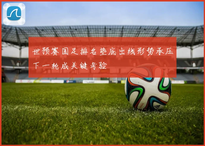 世预赛国足排名垫底出线形势承压下一轮成关键考验