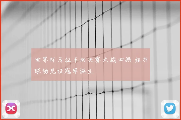 世界杯马拉卡纳决赛大战回顾 经典球场见证冠军诞生
