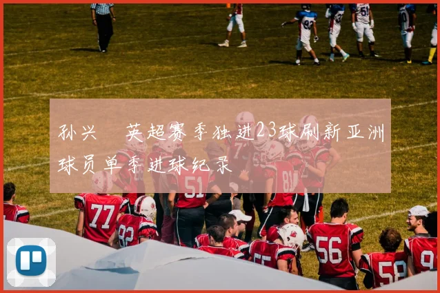 孙兴慜英超赛季独进23球刷新亚洲球员单季进球纪录