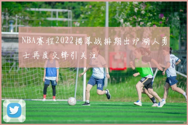 NBA赛程2022揭幕战排期出炉湖人勇士再度交锋引关注