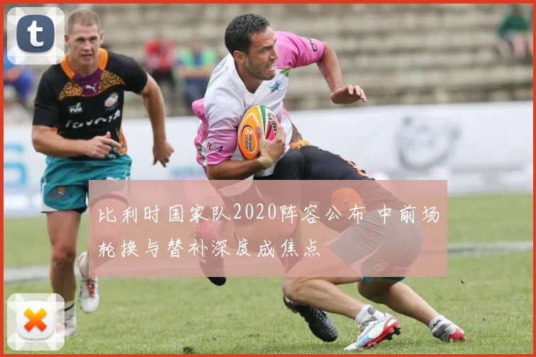 比利时国家队2020阵容公布 中前场轮换与替补深度成焦点