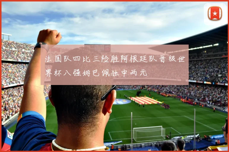 法国队四比三险胜阿根廷队晋级世界杯八强姆巴佩独中两元