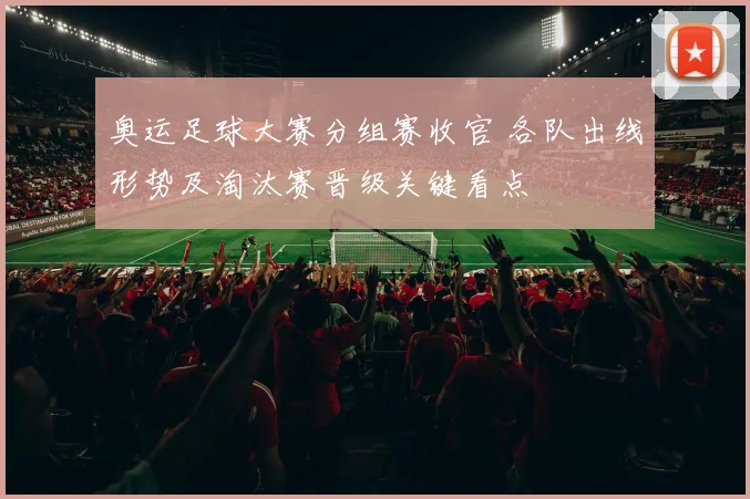 奥运足球大赛分组赛收官 各队出线形势及淘汰赛晋级关键看点