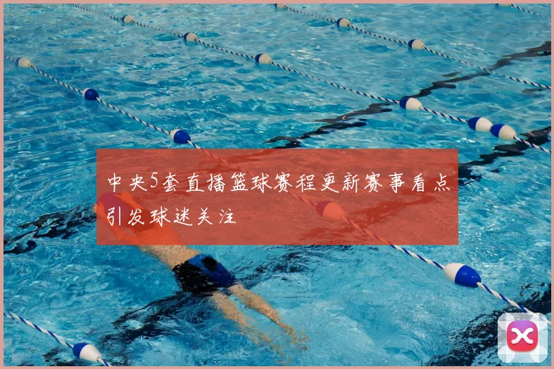 中央5套直播篮球赛程更新赛事看点引发球迷关注