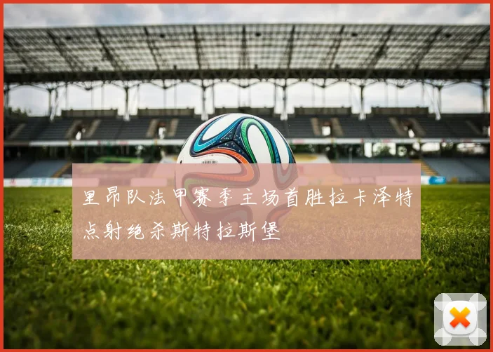 里昂队法甲赛季主场首胜拉卡泽特点射绝杀斯特拉斯堡