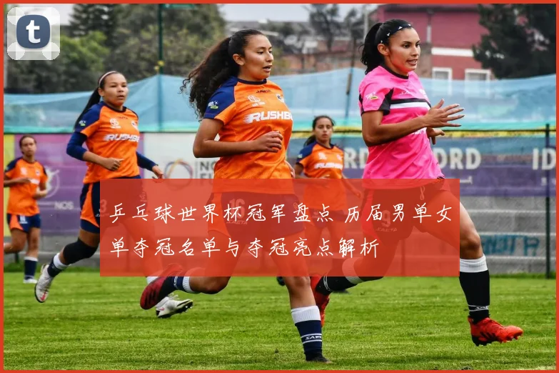 乒乓球世界杯冠军盘点 历届男单女单夺冠名单与夺冠亮点解析
