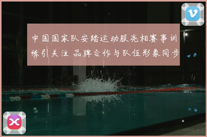 中国国家队安踏运动服亮相赛事训练引关注 品牌合作与队伍形象同步升级