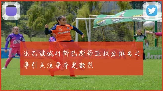 法乙波城对阵巴斯蒂亚积分排名之争引关注争夺更激烈