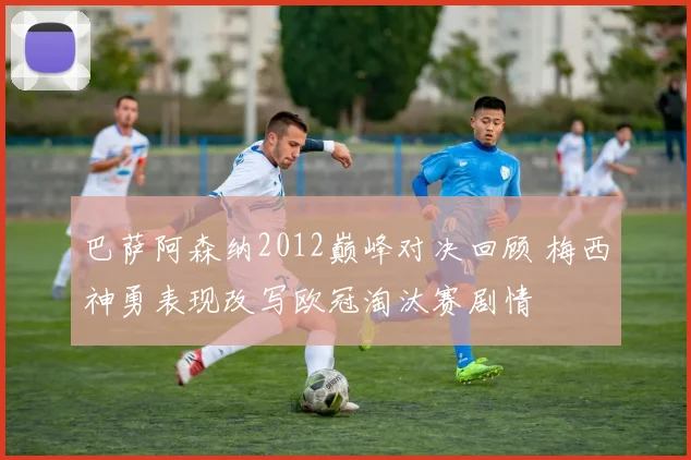 巴萨阿森纳2012巅峰对决回顾 梅西神勇表现改写欧冠淘汰赛剧情