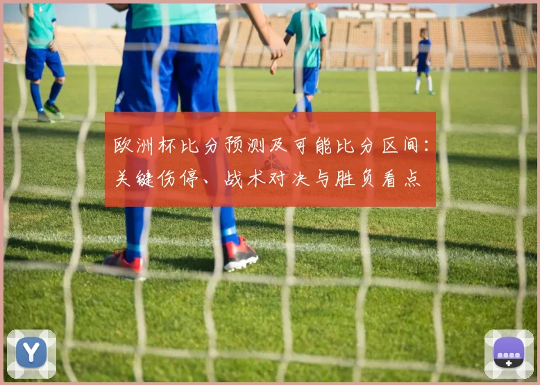 欧洲杯比分预测及可能比分区间：关键伤停、战术对决与胜负看点