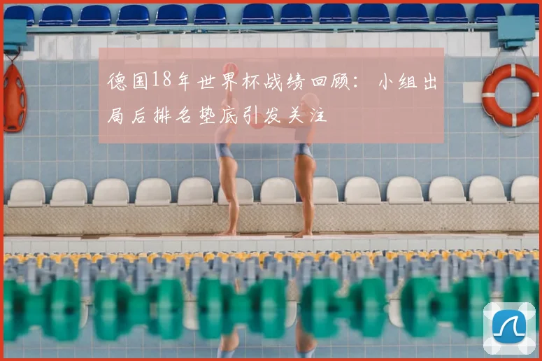德国18年世界杯战绩回顾:小组出局后排名垫底引发关注