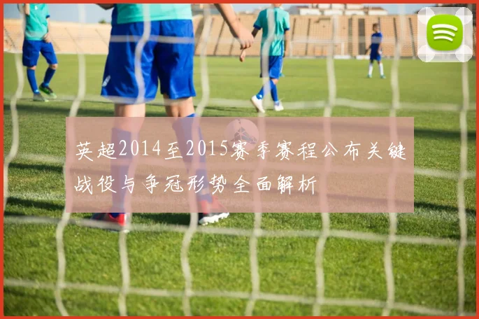 英超2014至2015赛季赛程公布关键战役与争冠形势全面解析