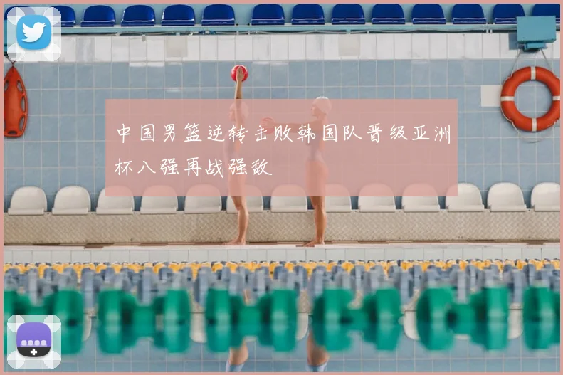 中国男篮逆转击败韩国队晋级亚洲杯八强再战强敌