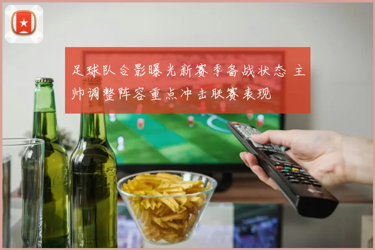 足球队合影曝光新赛季备战状态 主帅调整阵容重点冲击联赛表现