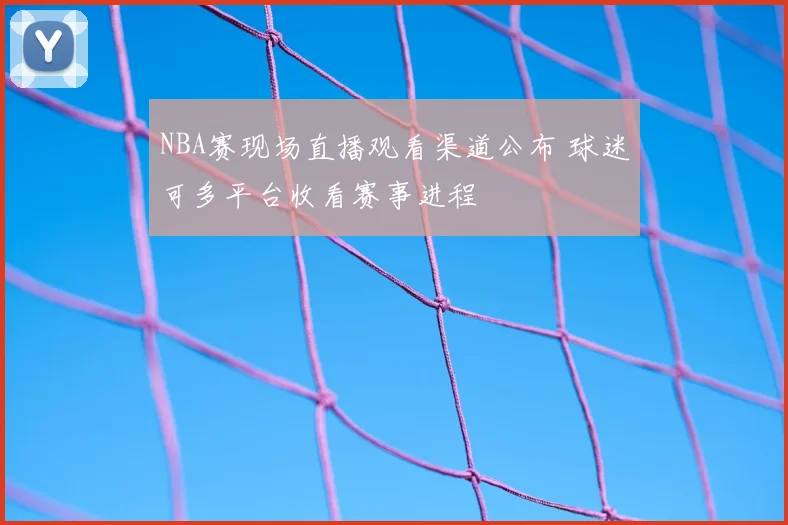 NBA赛现场直播观看渠道公布 球迷可多平台收看赛事进程