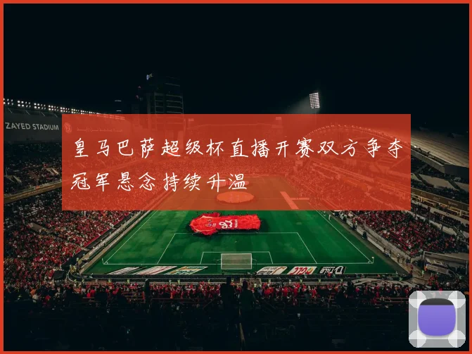 皇马巴萨超级杯直播开赛双方争夺冠军悬念持续升温