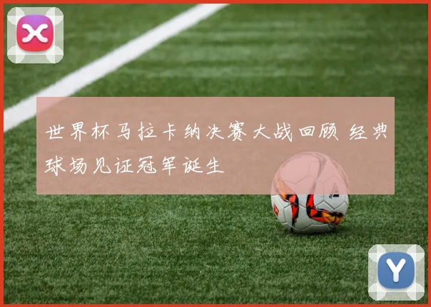 世界杯马拉卡纳决赛大战回顾 经典球场见证冠军诞生