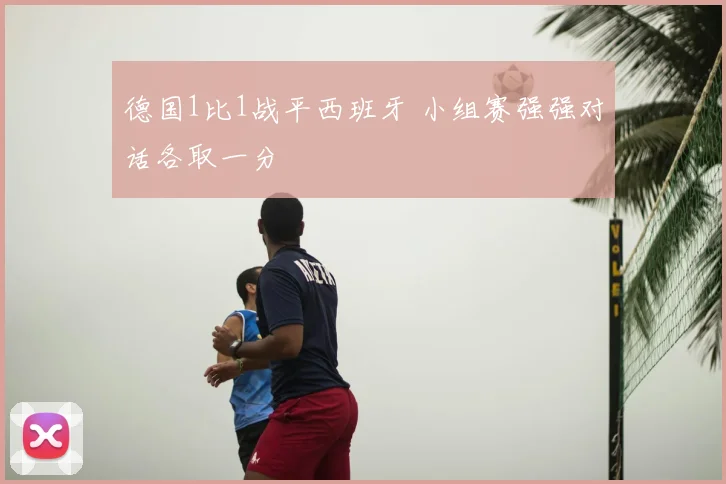 德国1比1战平西班牙 小组赛强强对话各取一分